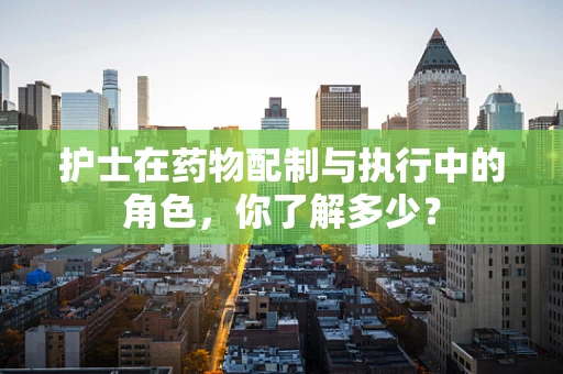 护士在药物配制与执行中的角色，你了解多少？