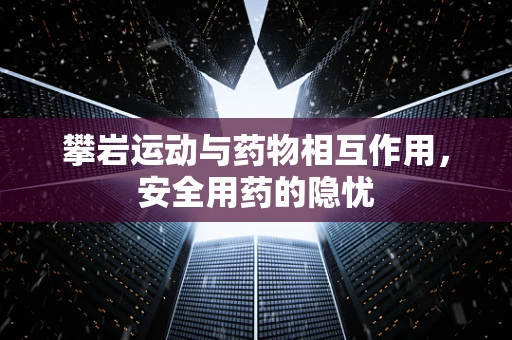 攀岩运动与药物相互作用，安全用药的隐忧
