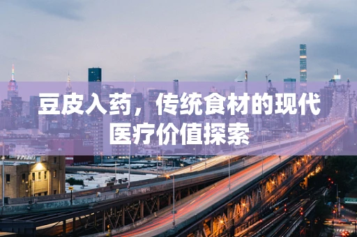 豆皮入药，传统食材的现代医疗价值探索