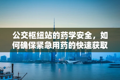 公交枢纽站的药学安全，如何确保紧急用药的快速获取？