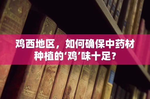 鸡西地区，如何确保中药材种植的‘鸡’味十足？