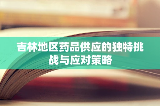 吉林地区药品供应的独特挑战与应对策略