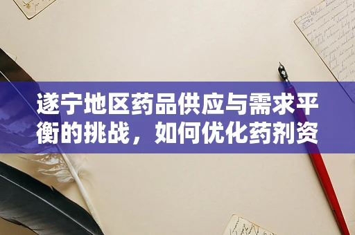 遂宁地区药品供应与需求平衡的挑战，如何优化药剂资源配置？