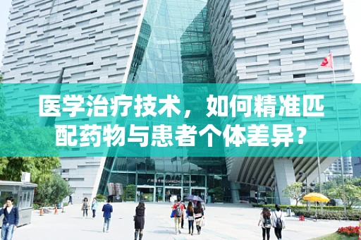 医学治疗技术，如何精准匹配药物与患者个体差异？