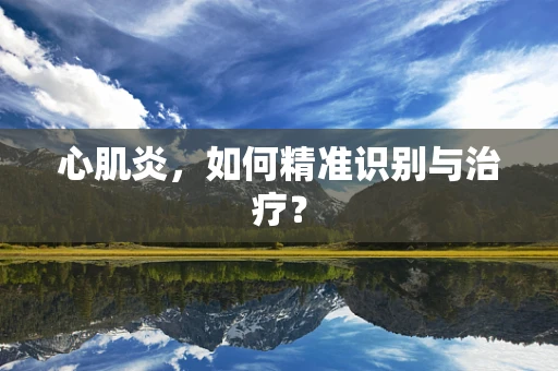 心肌炎，如何精准识别与治疗？