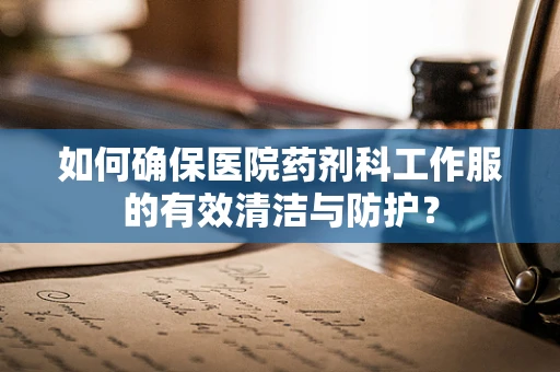 如何确保医院药剂科工作服的有效清洁与防护？