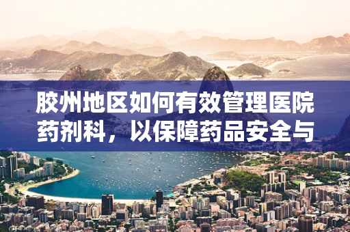 胶州地区如何有效管理医院药剂科，以保障药品安全与效率？
