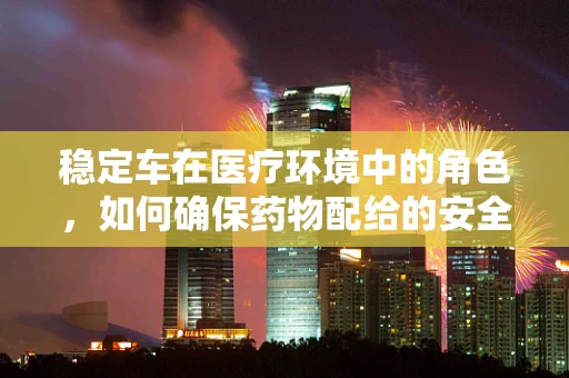 稳定车在医疗环境中的角色，如何确保药物配给的安全与稳定？