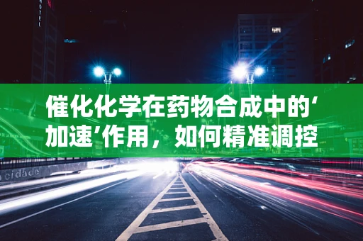 催化化学在药物合成中的‘加速’作用，如何精准调控？