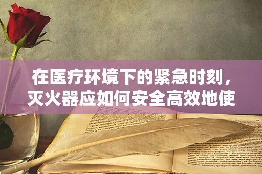 在医疗环境下的紧急时刻，灭火器应如何安全高效地使用？