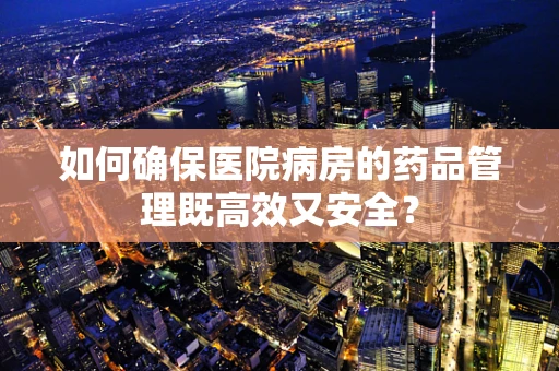 如何确保医院病房的药品管理既高效又安全？