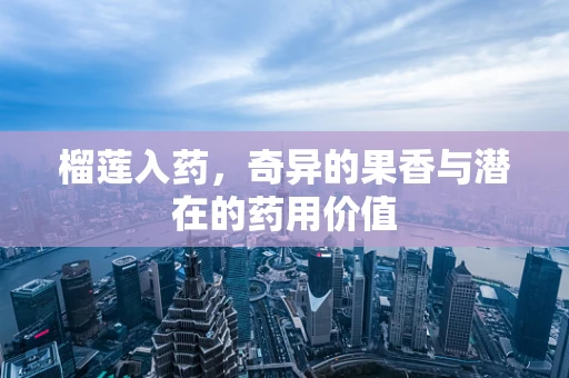 榴莲入药，奇异的果香与潜在的药用价值