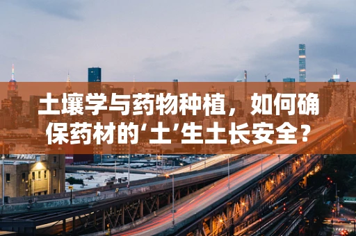 土壤学与药物种植，如何确保药材的‘土’生土长安全？
