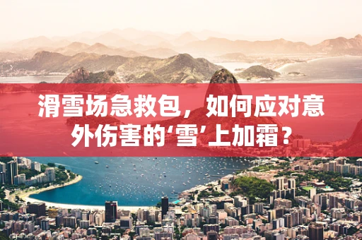 滑雪场急救包，如何应对意外伤害的‘雪’上加霜？