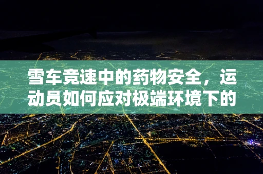 雪车竞速中的药物安全，运动员如何应对极端环境下的用药挑战？