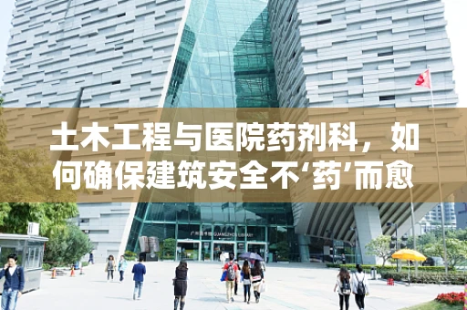 土木工程与医院药剂科，如何确保建筑安全不‘药’而愈？