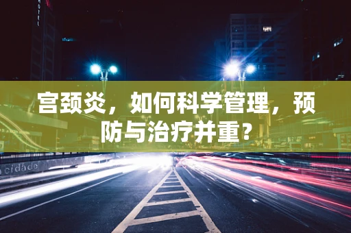 宫颈炎，如何科学管理，预防与治疗并重？