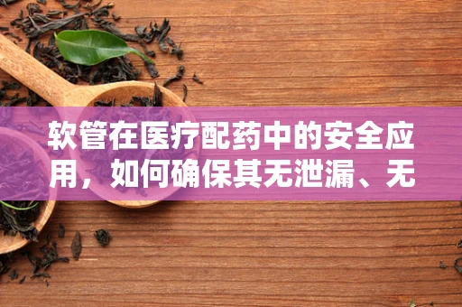 软管在医疗配药中的安全应用，如何确保其无泄漏、无污染？