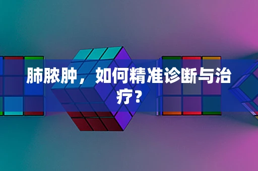 肺脓肿，如何精准诊断与治疗？