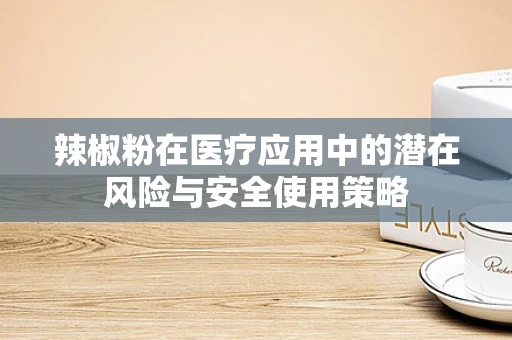 辣椒粉在医疗应用中的潜在风险与安全使用策略
