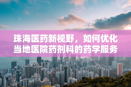 珠海医药新视野，如何优化当地医院药剂科的药学服务效率？