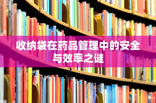 收纳袋在药品管理中的安全与效率之谜