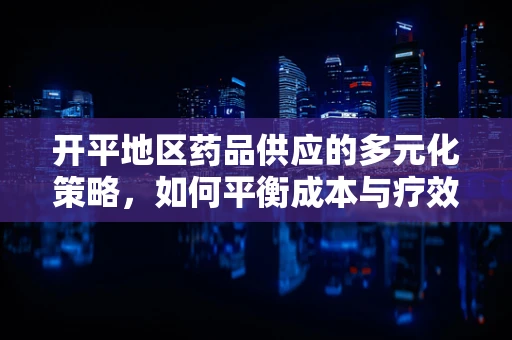 开平地区药品供应的多元化策略，如何平衡成本与疗效？