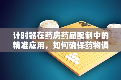 计时器在药房药品配制中的精准应用，如何确保药物调配的时效性？