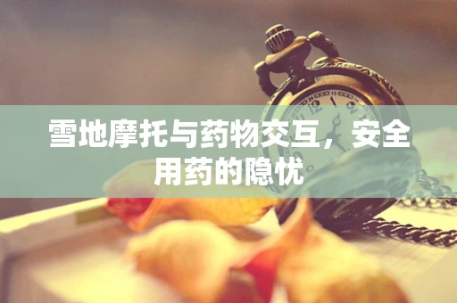 雪地摩托与药物交互，安全用药的隐忧