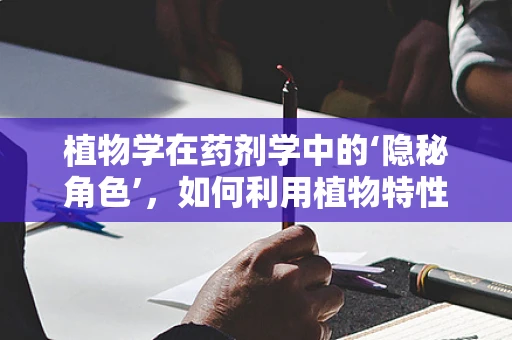 植物学在药剂学中的‘隐秘角色’，如何利用植物特性提升药物效能？