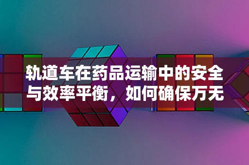 轨道车在药品运输中的安全与效率平衡，如何确保万无一失？