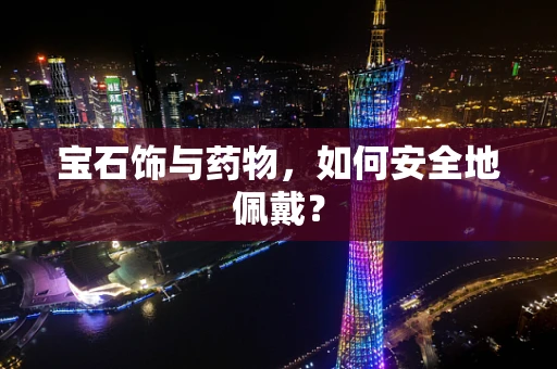 宝石饰与药物，如何安全地佩戴？