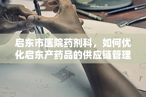 启东市医院药剂科，如何优化启东产药品的供应链管理？