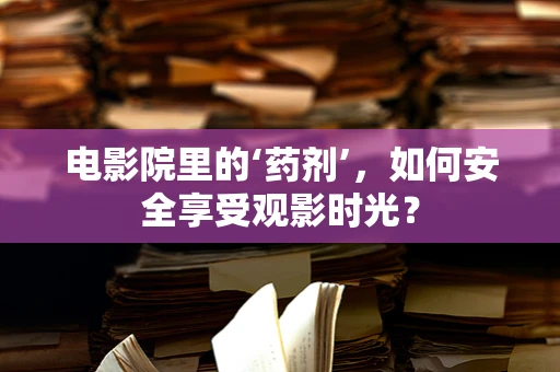电影院里的‘药剂’，如何安全享受观影时光？