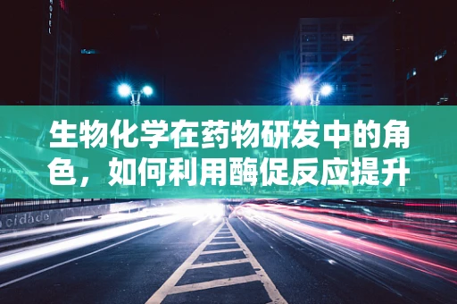 生物化学在药物研发中的角色，如何利用酶促反应提升药物效能？