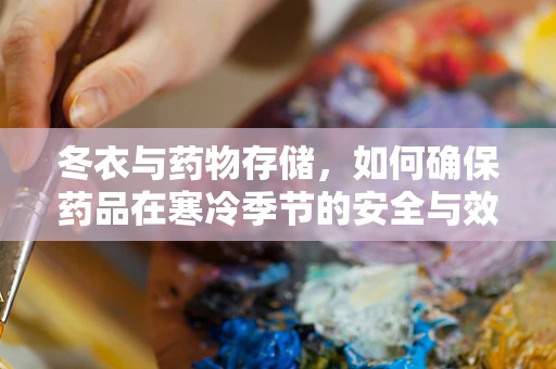 冬衣与药物存储，如何确保药品在寒冷季节的安全与效力？