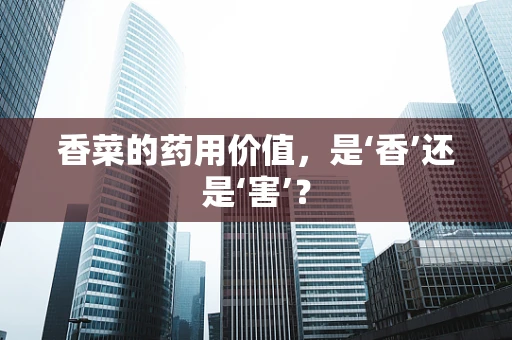 香菜的药用价值，是‘香’还是‘害’？