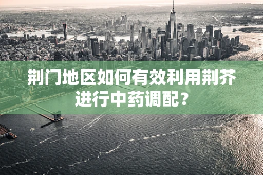 荆门地区如何有效利用荆芥进行中药调配？
