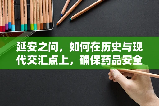延安之问，如何在历史与现代交汇点上，确保药品安全与供应？