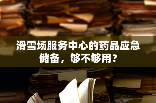 滑雪场服务中心的药品应急储备，够不够用？