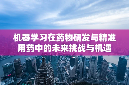 机器学习在药物研发与精准用药中的未来挑战与机遇
