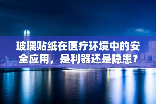 玻璃贴纸在医疗环境中的安全应用，是利器还是隐患？