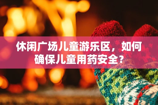 休闲广场儿童游乐区，如何确保儿童用药安全？