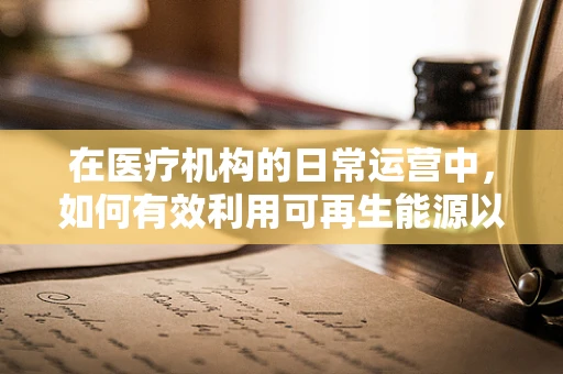 在医疗机构的日常运营中，如何有效利用可再生能源以促进绿色发展？