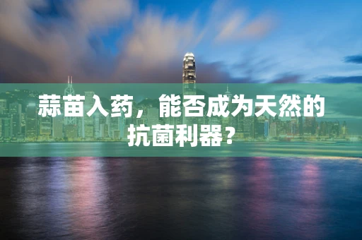 蒜苗入药，能否成为天然的抗菌利器？
