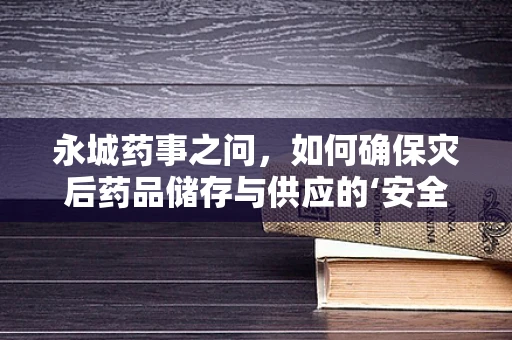 永城药事之问，如何确保灾后药品储存与供应的‘安全网’？