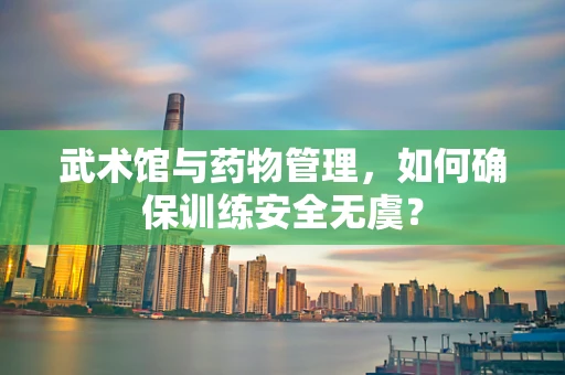 武术馆与药物管理，如何确保训练安全无虞？