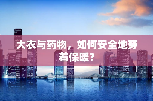 大衣与药物，如何安全地穿着保暖？