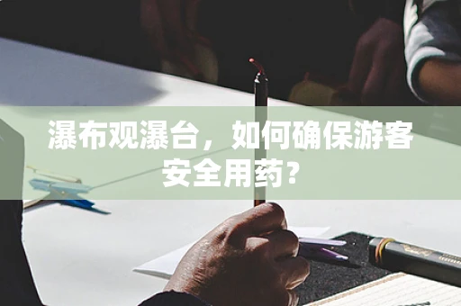瀑布观瀑台，如何确保游客安全用药？