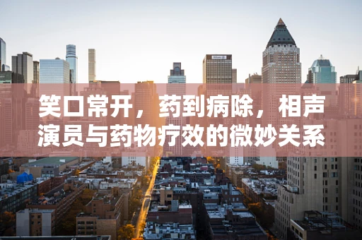 笑口常开，药到病除，相声演员与药物疗效的微妙关系